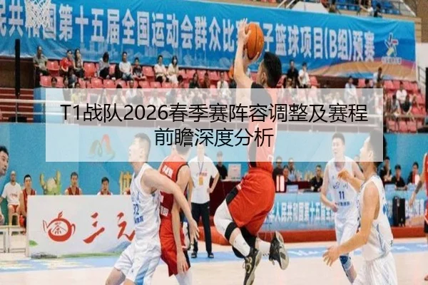 T1战队2026春季赛阵容调整及赛程前瞻深度分析