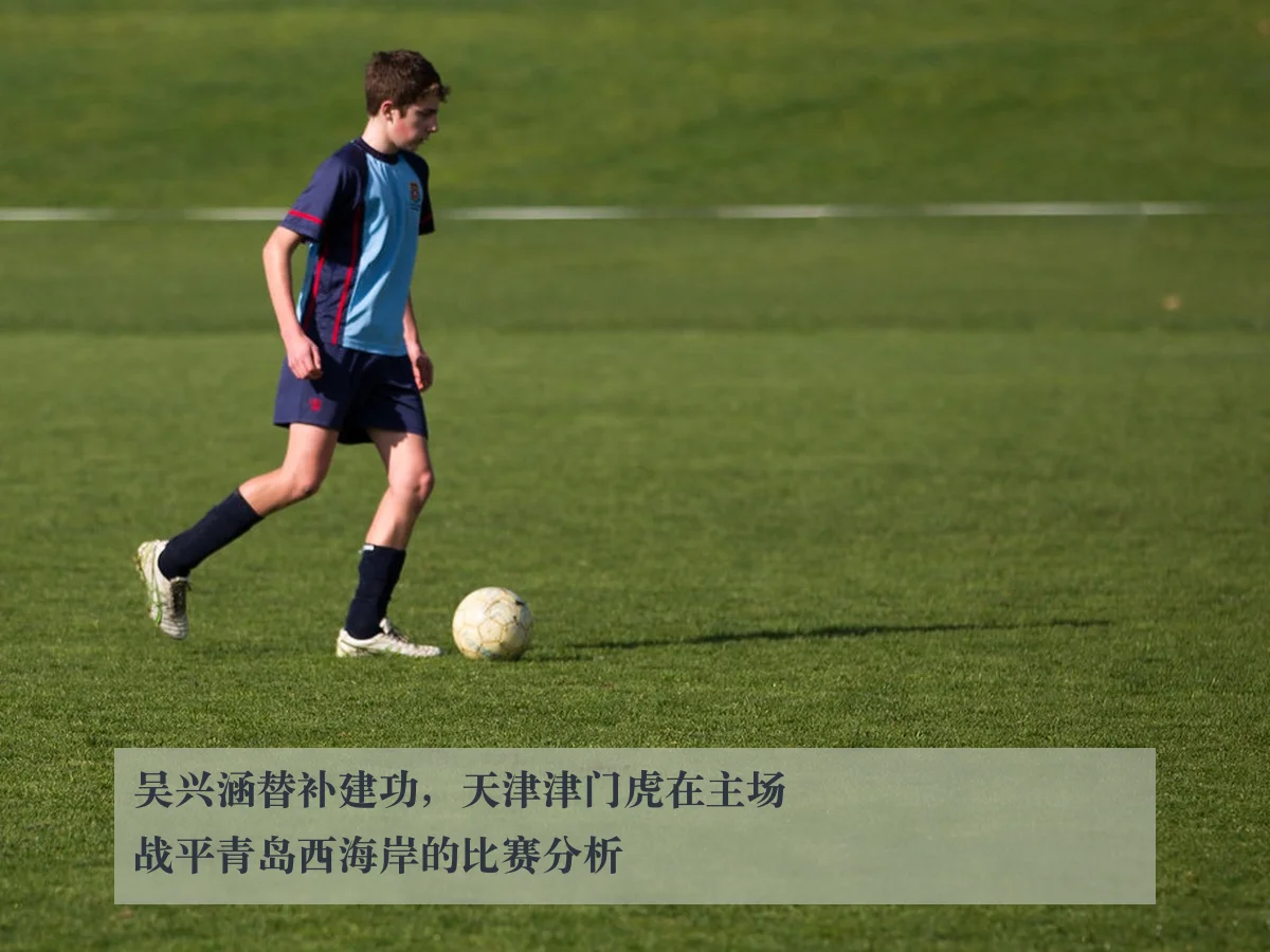 吴兴涵替补建功,天津津门虎在主场战平青岛西海岸的比赛分析